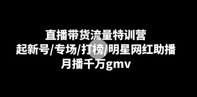 （8852期）直播带货流量特训营：起新号/专场/打榜/明星网红助播，月播千万gmv-保成圈-山云人力,分享创业咨询_最新网络项目资源