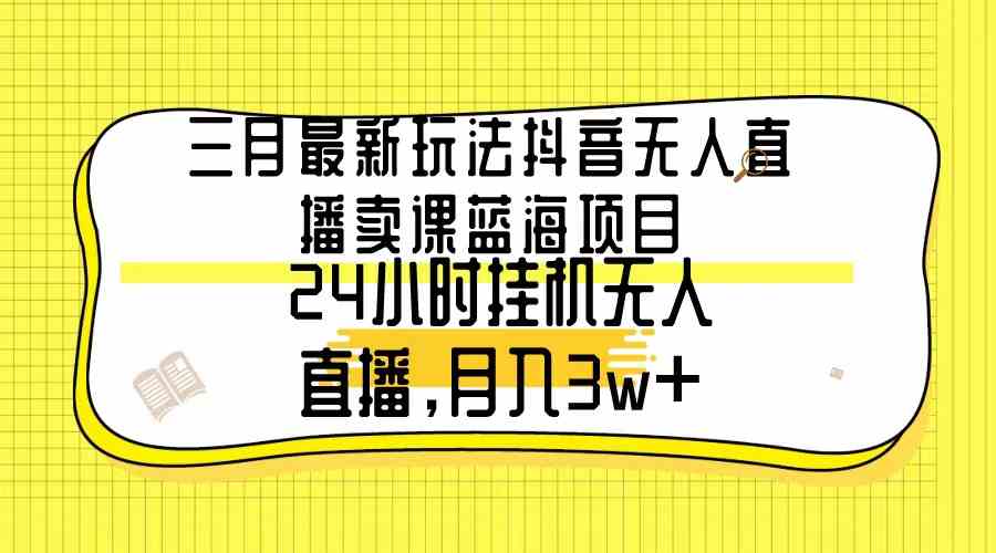 （9229期）三月最新玩法抖音无人直播卖课蓝海项目，24小时无人直播，月入3w+-保成圈-山云人力,分享创业咨询_最新网络项目资源