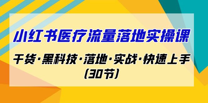 （7006期）小红书·医疗流量落地实操课，干货·黑科技·落地·实战·快速上手（30节）-保成圈-山云人力,分享创业咨询_最新网络项目资源