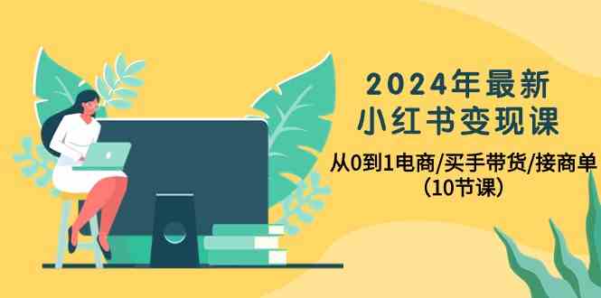 （10130期）2024年最新小红书变现课，从0到1电商/买手带货/接商单（10节课）-保成圈-山云人力,分享创业咨询_最新网络项目资源