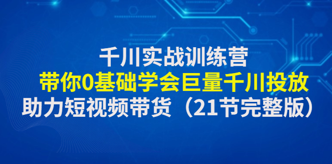 （4617期）千川实战训练营：带你0基础学会巨量千川投放，助力短视频带货（21节完整…-保成圈-山云人力,分享创业咨询_最新网络项目资源