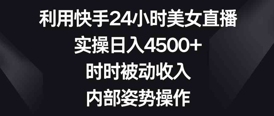 （8865期）利用快手24小时美女直播，实操日入4500+，时时被动收入，内部姿势操作-保成圈-山云人力,分享创业咨询_最新网络项目资源