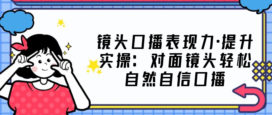 （5047期）镜头口播表现力·提升实操：对面镜头轻松自然自信口播（23节课）-保成圈-山云人力,分享创业咨询_最新网络项目资源