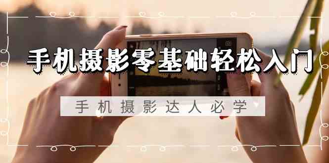 （9078期）手机摄影零基础轻松入门，手机摄影-达人必学，不限手机品牌-无水印课程-保成圈-山云人力,分享创业咨询_最新网络项目资源