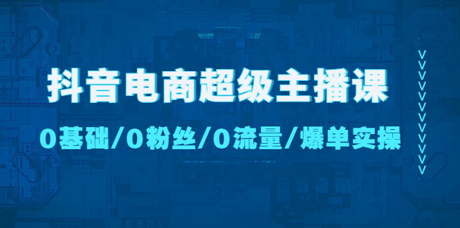 （4695期）抖音电商超级主播课：0基础、0粉丝、0流量、爆单实操！-保成圈-山云人力,分享创业咨询_最新网络项目资源