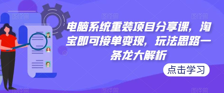 电脑系统重装项目分享课，淘宝即可接单变现，玩法思路一条龙大解析-保成圈-山云人力,分享创业咨询_最新网络项目资源