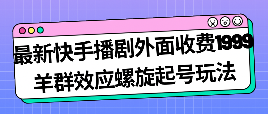 （7194期）最新快手播剧外面收费1999羊群效应螺旋起号玩法配合流量日入几百完全没问题-保成圈-山云人力,分享创业咨询_最新网络项目资源