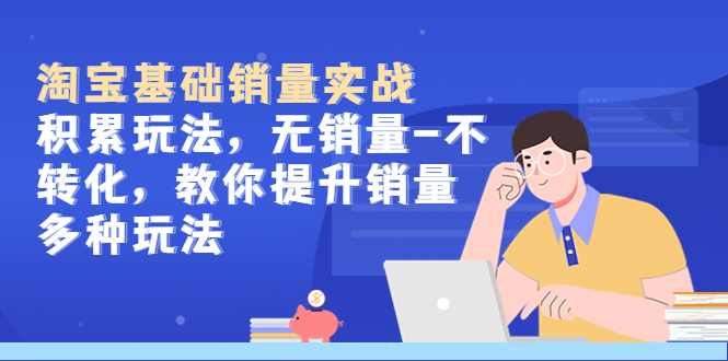 （5405期）淘宝基础销量实战-积累玩法，无销量-不转化，教你提升销量多种玩法-保成圈-山云人力,分享创业咨询_最新网络项目资源