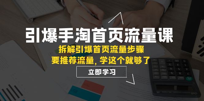（7620期）引爆-手淘首页流量课：拆解引爆首页流量步骤，要推荐流量，学这个就够了-保成圈-山云人力,分享创业咨询_最新网络项目资源