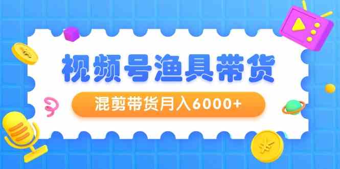 （9371期）视频号渔具带货，混剪带货月入6000+，起号剪辑选品带货-保成圈-山云人力,分享创业咨询_最新网络项目资源