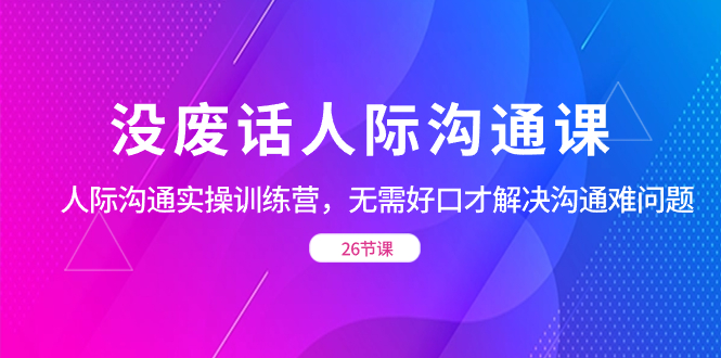 （8462期）没废话人际 沟通课，人际 沟通实操训练营，无需好口才解决沟通难问题（26节-保成圈-山云人力,分享创业咨询_最新网络项目资源
