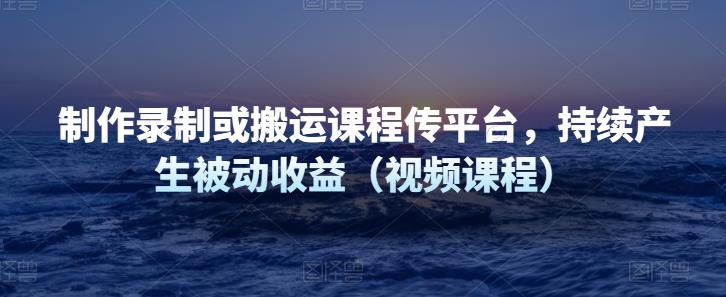 制作录制或搬运课程传平台，持续产生被动收益（视频课程）-保成圈-山云人力,分享创业咨询_最新网络项目资源