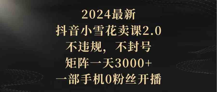 （9639期）2024最新抖音小雪花卖课2.0 不违规 不封号 矩阵一天3000+一部手机0粉丝开播-保成圈-山云人力,分享创业咨询_最新网络项目资源