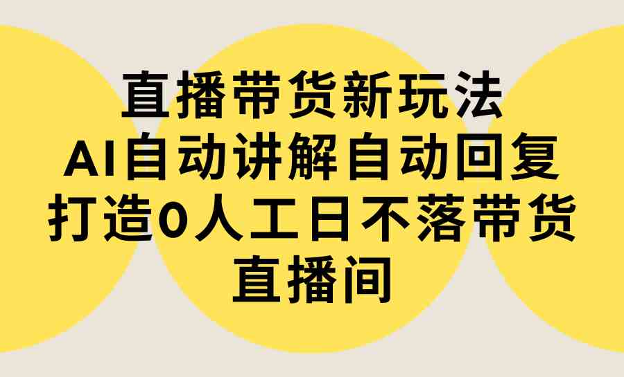 （9328期）直播带货新玩法，AI自动讲解自动回复 打造0人工日不落带货直播间-教程+软件-保成圈-山云人力,分享创业咨询_最新网络项目资源