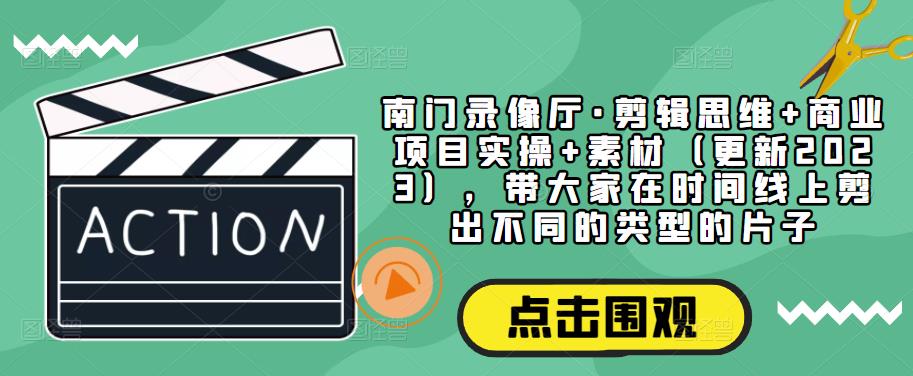 南门录像厅·剪辑思维+商业项目实操+素材（更新2023），带大家在时间线上剪出不同的类型的片子-保成圈-山云人力,分享创业咨询_最新网络项目资源