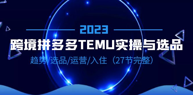 （6550期）2023跨境·拼多多·TEMU实操与选品，趋势·选品·运营·入住（27节完整）-保成圈-山云人力,分享创业咨询_最新网络项目资源