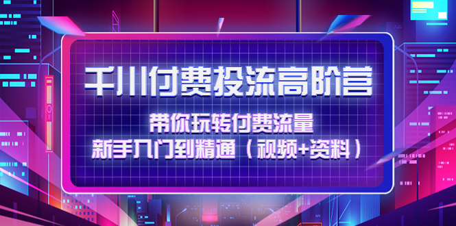 （4466期）千川付费投流高阶训练营：带你玩转付费流量，新手入门到精通（视频+资料）-保成圈-山云人力,分享创业咨询_最新网络项目资源