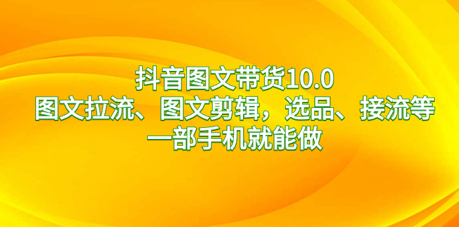 （8626期）抖音图文带货10.0，图文拉流、图文剪辑，选品、接流等，一部手机就能做-保成圈-山云人力,分享创业咨询_最新网络项目资源