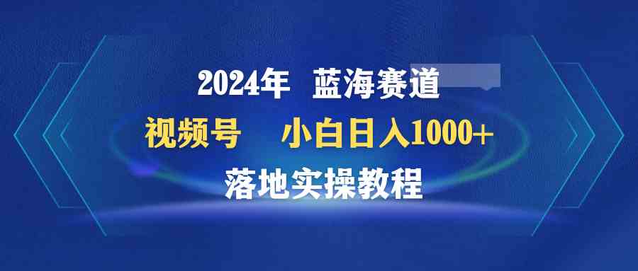 （9515期）2024年蓝海赛道 视频号  小白日入1000+ 落地实操教程-保成圈-山云人力,分享创业咨询_最新网络项目资源