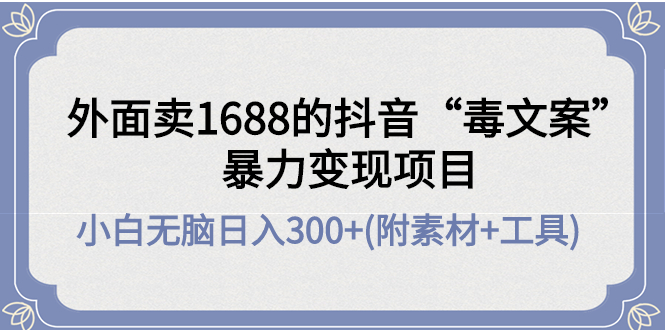 （4234期）外面卖1688抖音“毒文案”暴力变现项目 小白无脑日入300+(几十G素材+工具)-保成圈-山云人力,分享创业咨询_最新网络项目资源