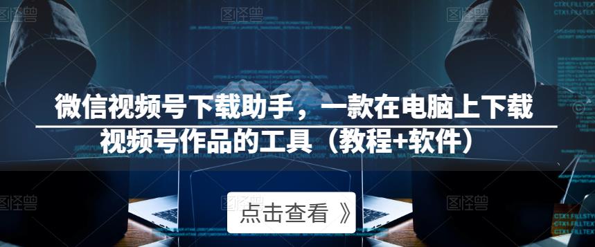 微信视频号下载助手，一款在电脑上下载视频号作品的工具（教程+软件）-保成圈-山云人力,分享创业咨询_最新网络项目资源
