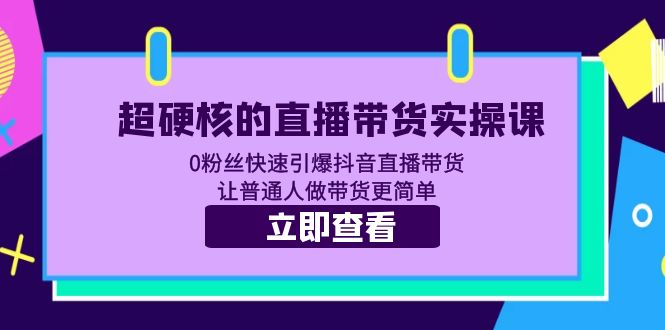 （5702期）超硬核的直播带货实操课 0粉丝快速引爆抖音直播带货 让普通人做带货更简单-保成圈-山云人力,分享创业咨询_最新网络项目资源