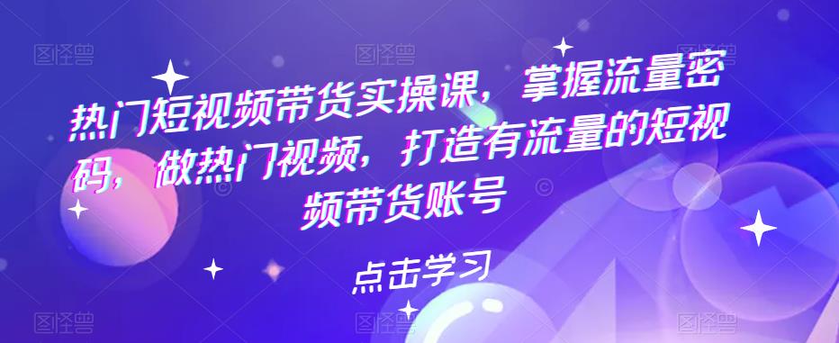 （5773期）热门短视频带货实战 掌握流量密码 做热门视频 打造有流量的短视频带货账号-保成圈-山云人力,分享创业咨询_最新网络项目资源