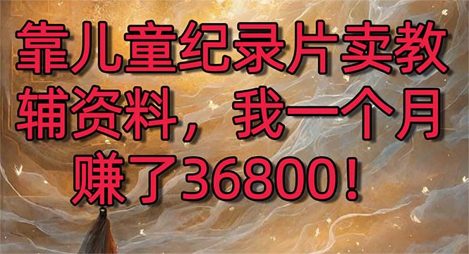 （8808期）靠儿童纪录片卖教辅资料，一个月赚了36800！暴力变现2.0版本，喂饭级教学-保成圈-山云人力,分享创业咨询_最新网络项目资源