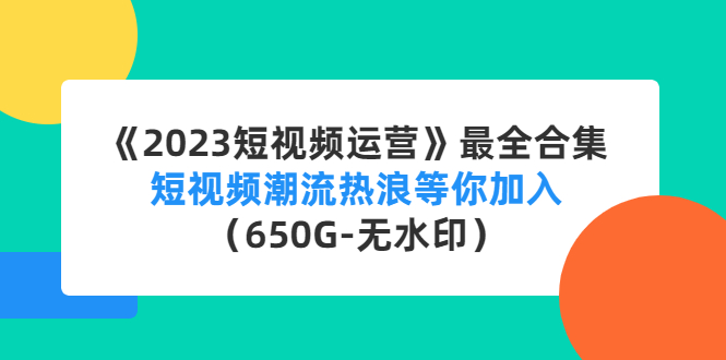 （4500期）《2023短视频运营》最全合集：短视频潮流热浪等你加入（650G-无水印）-保成圈-山云人力,分享创业咨询_最新网络项目资源