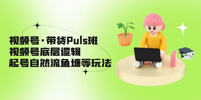 （5027期）视频号·带货Puls班，视频号底层逻辑，起号自然流鱼塘等玩法-保成圈-山云人力,分享创业咨询_最新网络项目资源