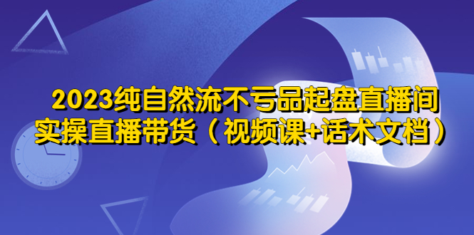 （5557期）2023纯自然流不亏品起盘直播间，实操直播带货（视频课+话术文档）-保成圈-山云人力,分享创业咨询_最新网络项目资源