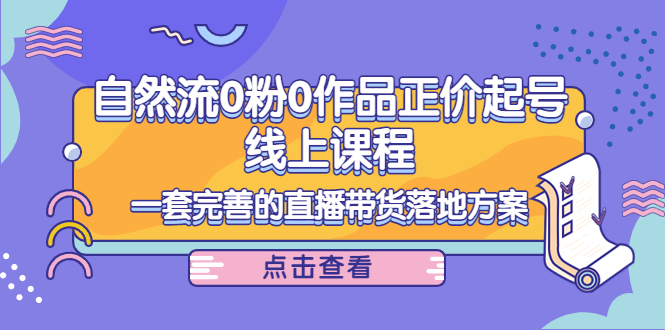 （4036期）自然流0粉0作品正价起号线上课程：一套完善的直播带货落地方案-保成圈-山云人力,分享创业咨询_最新网络项目资源