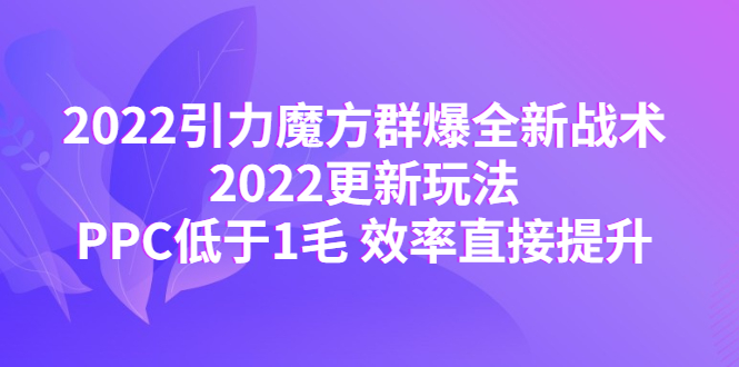 （4368期）2022引力魔方群爆全新战术：2022更新玩法，PPC低于1毛 效率直接提升-保成圈-山云人力,分享创业咨询_最新网络项目资源