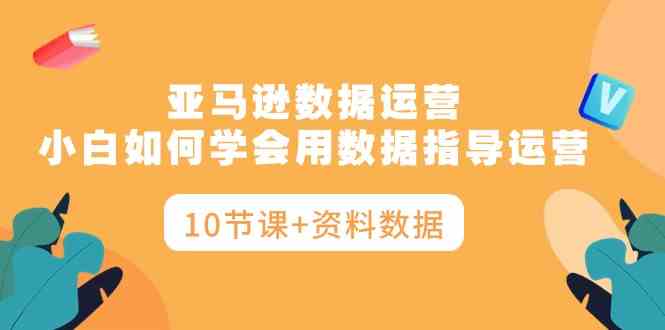 （10158期）亚马逊数据运营，小白如何学会用数据指导运营（10节课+资料数据）-保成圈-山云人力,分享创业咨询_最新网络项目资源