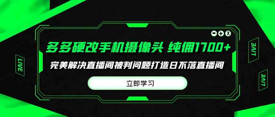 （9987期）多多硬改手机摄像头，单场带货纯佣1700+完美解决直播间被判问题，打造日…-保成圈-山云人力,分享创业咨询_最新网络项目资源