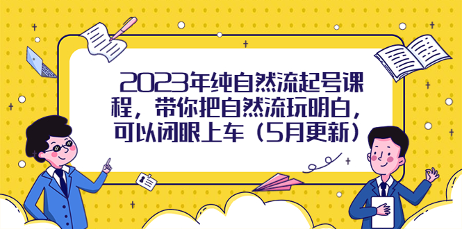 （5808期）2023年纯自然流起号课程，带你把自然流玩明白，可以闭眼上车（5月更新）-保成圈-山云人力,分享创业咨询_最新网络项目资源