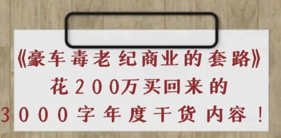 《豪车毒老纪商业的套路》花200万买回来的，3000字年度干货内容-保成圈-山云人力,分享创业咨询_最新网络项目资源