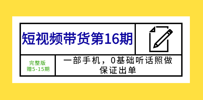 （5711期）短视频带货第16期：一部手机，0基础听话照做，保证出单 (完整版 赠5-15期)-保成圈-山云人力,分享创业咨询_最新网络项目资源