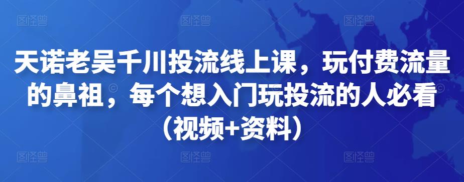 天诺老吴千川投流线上课，玩付费流量的鼻祖，每个想入门玩投流的人必看（视频+资料）-保成圈-山云人力,分享创业咨询_最新网络项目资源