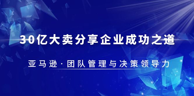 （5641期）30·亿大卖·分享企业·成功之道-亚马逊·团队管理与决策领导力-保成圈-山云人力,分享创业咨询_最新网络项目资源