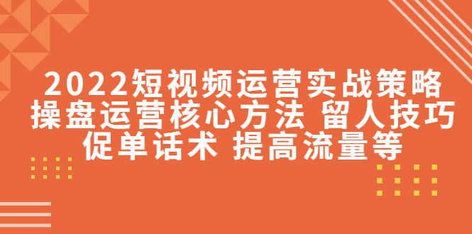 （4204期）2022短视频运营实战策略：操盘运营核心方法 留人技巧促单话术 提高流量等-保成圈-山云人力,分享创业咨询_最新网络项目资源