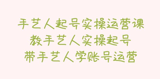 （5336期）手艺人起号实操运营课，教手艺人实操起号，带手艺人学账号运营-保成圈-山云人力,分享创业咨询_最新网络项目资源