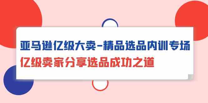 （10034期）亚马逊亿级大卖-精品选品内训专场，亿级卖家分享选品成功之道-保成圈-山云人力,分享创业咨询_最新网络项目资源