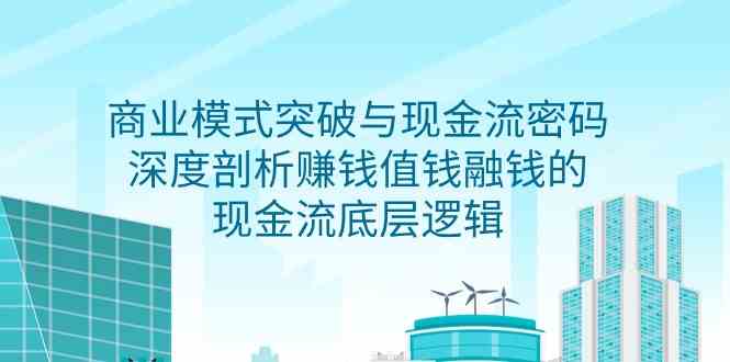 （9422期）商业模式 突破与现金流密码，深度剖析赚钱值钱融钱的现金流底层逻辑-无水印-保成圈-山云人力,分享创业咨询_最新网络项目资源