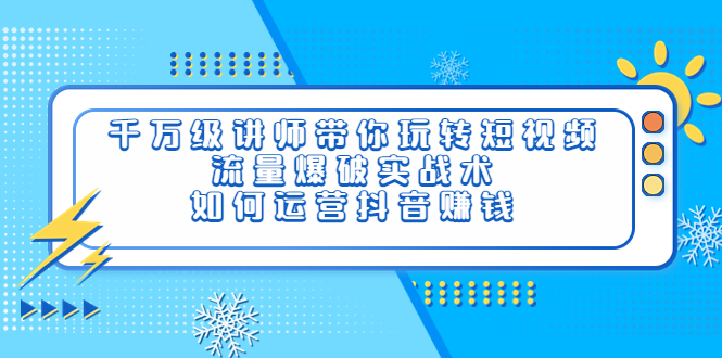 （3622期）千万级讲师带你玩转短视频，流量爆破实战术，如何运营抖音赚钱-保成圈-山云人力,分享创业咨询_最新网络项目资源