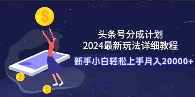 （9530期）头条号分成计划：2024最新玩法详细教程，新手小白轻松上手月入20000+-保成圈-山云人力,分享创业咨询_最新网络项目资源