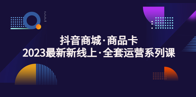 （5069期）抖音商城·商品卡，2023最新新线上·全套运营系列课！-保成圈-山云人力,分享创业咨询_最新网络项目资源