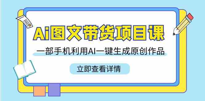 （9052期）Ai图文带货项目课，一部手机利用AI一键生成原创作品（22节课）-保成圈-山云人力,分享创业咨询_最新网络项目资源