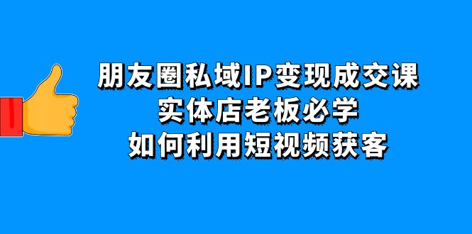 （4436期）朋友圈私域IP变现成交课：实体店老板必学，如何利用短视频获客-保成圈-山云人力,分享创业咨询_最新网络项目资源