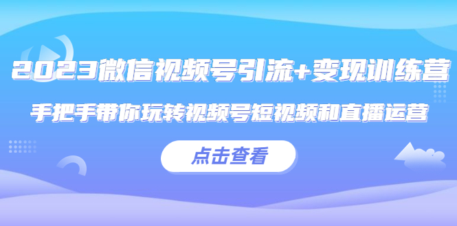 （5548期）2023微信视频号引流+变现训练营：手把手带你玩转视频号短视频和直播运营!-保成圈-山云人力,分享创业咨询_最新网络项目资源